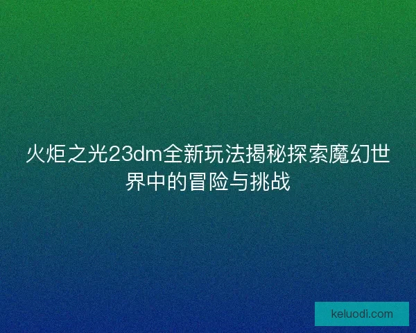 火炬之光23dm全新玩法揭秘探索魔幻世界中的冒险与挑战