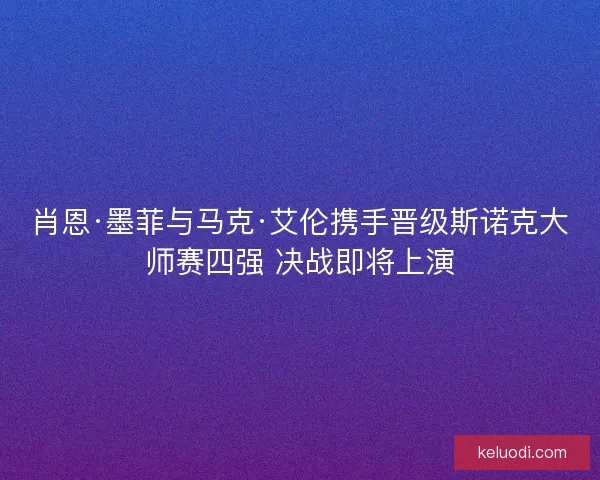 肖恩·墨菲与马克·艾伦携手晋级斯诺克大师赛四强 决战即将上演