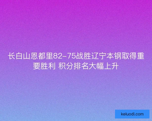 长白山恩都里82-75战胜辽宁本钢取得重要胜利 积分排名大幅上升