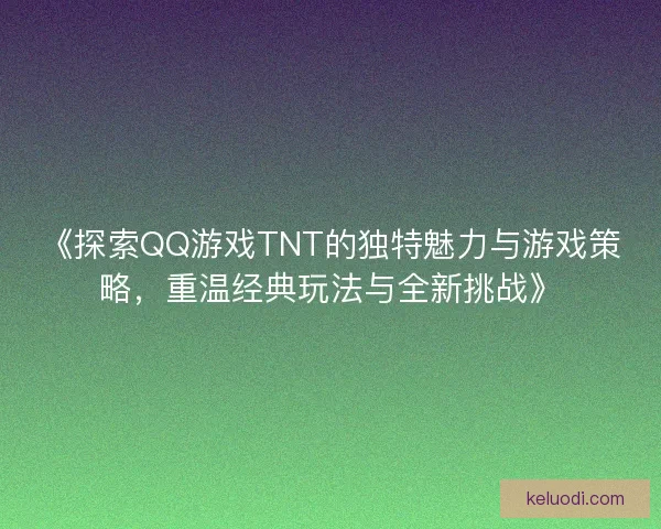 《探索QQ游戏TNT的独特魅力与游戏策略，重温经典玩法与全新挑战》