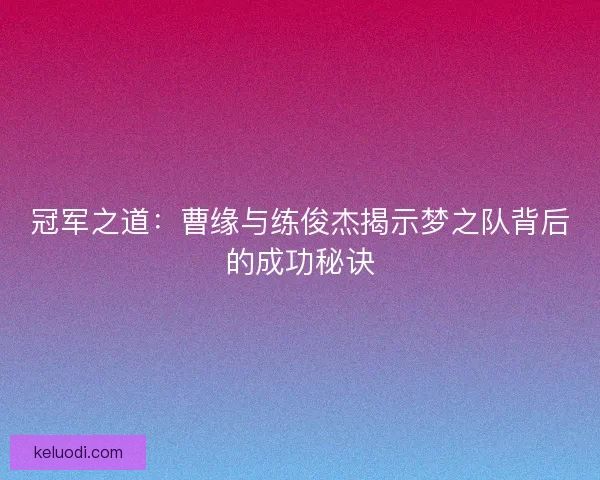 冠军之道：曹缘与练俊杰揭示梦之队背后的成功秘诀
