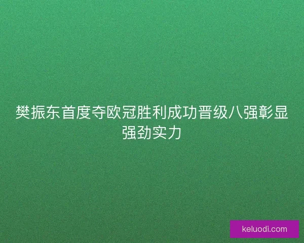 樊振东首度夺欧冠胜利成功晋级八强彰显强劲实力
