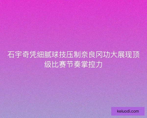 石宇奇凭细腻球技压制奈良冈功大展现顶级比赛节奏掌控力
